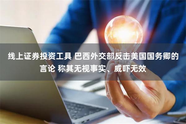 线上证券投资工具 巴西外交部反击美国国务卿的言论 称其无视事实、威吓无效