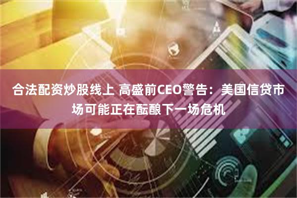 合法配资炒股线上 高盛前CEO警告：美国信贷市场可能正在酝酿下一场危机